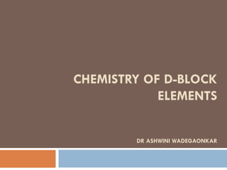 CHEMISTRY OF D-BLOCK
ELEMENTS
DR ASHWINI WADEGAONKAR
 