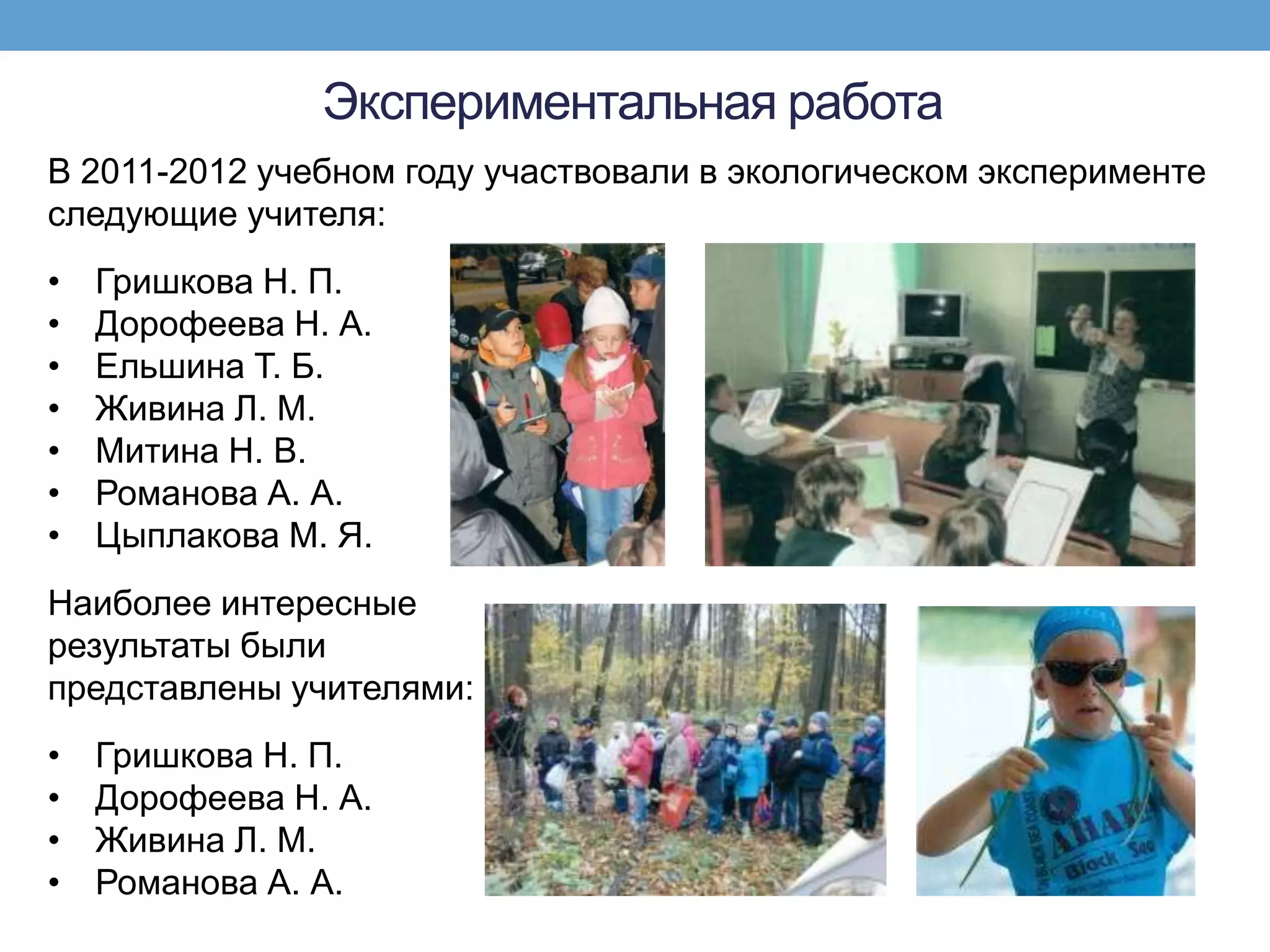 Экспериментальная работа
В 2011-2012 учебном году участвовали в экологическом эксперименте
следующие учителя:
•   Гришкова Н. П.
•   Дорофеева Н. А.
•   Ельшина Т. Б.
•   Живина Л. М.
•   Митина Н. В.
•   Романова А. А.
•   Цыплакова М. Я.
Наиболее интересные
результаты были
представлены учителями:
•   Гришкова Н. П.
•   Дорофеева Н. А.
•   Живина Л. М.
•   Романова А. А.
 