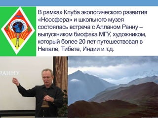 В рамках Клуба экологического развития
«Ноосфера» и школьного музея
состоялась встреча с Алланом Ранну –
выпускником биофака МГУ, художником,
который более 20 лет путешествовал в
Непале, Тибете, Индии и т.д.
 