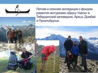Летняя и осенняя экспедиции с фондом
развития экотуризма «Дерсу Узала» в
Тебердинский заповедник, Архыз, Домбай
и Приэльбрусье.
 