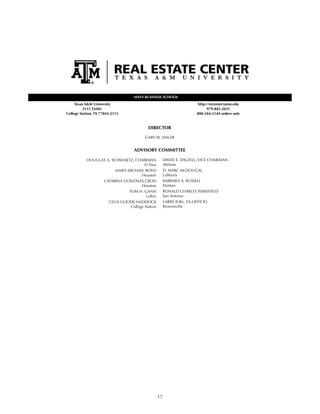 17
ADVISORY COMMITTEE
DOUGLAS A. SCHWARTZ, CHAIRMAN
El Paso
JAMES MICHAEL BOYD
Houston
CATARINA GONZALES CRON
Houston
TOM H. GANN
Lufkin
CELIA GOODE-HADDOCK
College Station
DAVID E. DALZELL, VICE CHAIRMAN
Abilene
D. MARC McDOUGAL
Lubbock
BARBARA A. RUSSELL
Denton
RONALD CHARLES WAKEFIELD
San Antonio
LARRY JOKL, EX-OFFICIO
Brownsville
MAYS BUSINESS SCHOOL
Texas A&M University
2115 TAMU
College Station, TX 77843-2115
http://recenter.tamu.edu
979-845-2031
800-244-2144 orders only
DIRECTOR
GARY W. MALER
 
