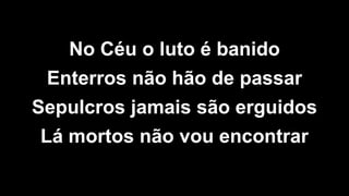 No Céu o luto é banido
Enterros não hão de passar
Sepulcros jamais são erguidos
Lá mortos não vou encontrar
 