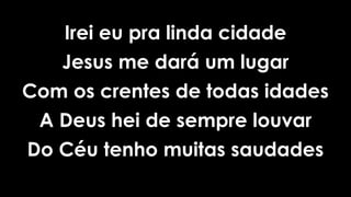 Irei eu pra linda cidade
Jesus me dará um lugar
Com os crentes de todas idades
A Deus hei de sempre louvar
Do Céu tenho muitas saudades
 