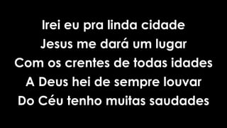 Irei eu pra linda cidade
Jesus me dará um lugar
Com os crentes de todas idades
A Deus hei de sempre louvar
Do Céu tenho muitas saudades
 