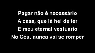 Pagar não é necessário
A casa, que lá hei de ter
E meu eternal vestuário
No Céu, nunca vai se romper
 