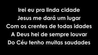 Irei eu pra linda cidade
Jesus me dará um lugar
Com os crentes de todas idades
A Deus hei de sempre louvar
Do Céu tenho muitas saudades
 