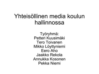 Yhteisöllinen media koulun hallinnossa Työryhmä: Petteri Kuusimäki Tero Toivanen Mikko Löyttyniemi Eero Aho Jaakko Rekola Annukka Kosonen Pekka Niemi 
