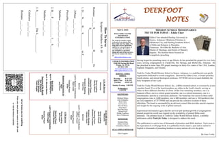 DEERFOOT
NOTES
Let
us
know
you
are
watching
Point
your
smart
phone
camera
at
the
QR
code
or
visit
deerfootcoc.com/hello
April 2, 2023
WELCOME TO THE
DEERFOOT
CONGREGATION
We want to extend a warm
welcome to any guests that
have come our way today. We
hope that you are spiritually
uplifted as you participate in
worship today. If you have
any thoughts or questions
about any part of our services,
feel free to contact the elders
at:
elders@deerfootcoc.com
CHURCH INFORMATION
5348 Old Springville Road
Pinson, AL 35126
205-833-1400
www.deerfootcoc.com
office@deerfootcoc.com
SERVICE TIMES
Sundays:
Worship 8:15 AM
Bible Class 9:30 AM
Worship 10:30 AM
Sunday Evening 5:00 PM
Wednesdays:
6:30 PM
SHEPHERDS
Michael Dykes
John Gallagher
Rick Glass
Sol Godwin
Merrill Mann
Stan Mann
Skip McCurry
Darnell Self
Phillip VanHorn
Steve Wilkerson
MINISTERS
Richard Harp
Jeffrey Howell
Johnathan Johnson
JCA CAMPUS MINISTER
Alex Coggins
10:30
AM
Service
Welcome
Song
Leading
Steve
Putnam
Opening
Prayer
Brandon
Cacioppo
Scripture
Reading
Canaan
Hood
Sermon
Lord’s
Supper
/
Contribution
Jeffrey
Howell
Closing
Prayer
Elder
————————————————————
5
PM
Service
Song
Leading
Kai
Sugita
Opening
Prayer
Connor
Denson
Lord’s
Supper/
Contribution
Yoshi
Sugita
Closing
Prayer
Elder
8:15
AM
Service
Welcome
Song
Leading
Randy
Wilson
Opening
Prayer
Johnathan
Johnson
Scripture
Reading
Chad
Key
Sermon
Lord’s
Supper/
Contribution
Ryan
Cobb
Closing
Prayer
Elder
Baptismal
Garments
for
April
Amy
Gunn
Bus
Drivers
April
9–
Steve
Maynard
April
16–
Michael
Martin
Deacons
of
the
Month
Ken
Shepherd
Chuck
Spitzley
Yoshi
Sugita
How
To
Serve
Scripture:
Matthew
4:8–10
Romans
___:___
S______________
H________
To
S____________
1.
D___
N____
B___
S___________
in
Z_________
2
Peter
___:___-___
Proverbs
___:___-___
Matthew
___:___-___;
___-___
2.
B___
F_____________
I___
S____________,
Matthew
___:___-___
3.
S___________
The
L____________.
Galatians
___:___-___
Romans
___:___-___
MISSION SUNDAY MISSIONARIES
TRUTH FOR TODAY – Eddie Cloer
Eddie Cloer attended Harding University in
Searcy, Arkansas; Oklahoma Christian in
Oklahoma City; and Harding Graduate School
of Bible and Religion in Memphis,
Tennessee. He holds the Bachelor of Arts,
Master of Theology, and Doctor of Ministry
degrees. His doctoral thesis focused on
evangelistic preaching.
Having begun his preaching career at age fifteen, he has preached the gospel for over forty
years, serving congregations in Clarksville, Hot Springs, and Blytheville, Arkansas. He
has preached in more than 850 gospel meetings in thirty-five states of the USA, London,
England, Singapore, and Ukraine.
Truth for Today World Mission School in Searcy, Arkansas, is a multifaceted non-profit
organization dedicated to world evangelism. Directed by Eddie Cloer, a Gospel preacher,
Greek scholar, and retired theological professor, TFTWMS strives to teach faithfully the
Holy Scriptures of our Lord.
Truth for Today World Mission School, Inc., a Bible-oriented school, is overseen by a nine
-member board. Five of the board members are elders in the Lord's church, serving as
elders in three different churches of Christ. Of the four remaining members, one is a
financial officer, one is a retired gospel preacher, one is a retired missionary, one is a
schoolteacher, and one is a university professor. The board has free access to three solid
congregations (one is 1,400 members, one is 400 members, and one is 160 members) that
are very supportive of TFTWMS and can provide the collective wisdom of those
elderships. The board is surrounded by an advisory council that provides special expertise
and insight for the ongoing work of global outreach.
Experienced missionaries agree that the survival and spiritual growth of congregations
planted around the world may depend on the availability of printed Bible-study
materials. The primary focus of Truth for Today World Mission School, a monthly
publication called Truth for Today, is designed to address this need.
This publication is sent to tens of thousands of preachers and Bible teachers. Each issue is
the equivalent of a 150-page book. It is published twelve times a year and is mailed in
English to thousands of preaching brethren in many nations all over the globe.
By Gary Cosby
 