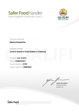 This is to certify that
Marina Kazenkina
has been awarded
Level 2 Award in Food Safety in Catering
Awarded: July 16 2015
Centre: EGB03032011
Course reference: SFHC
Learner reference: DB8E2B26
Powered by TCPDF (www.tcpdf.org)
 