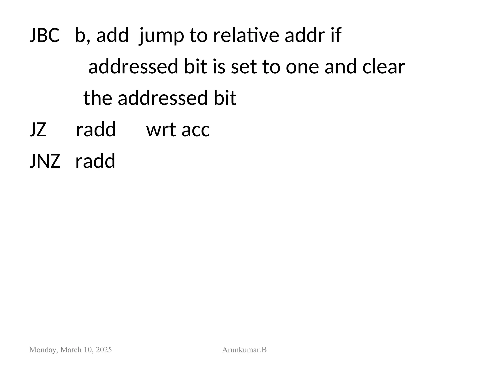 JBC b, add jump to relative addr if
addressed bit is set to one and clear
the addressed bit
JZ radd wrt acc
JNZ radd
Monday, March 10, 2025 Arunkumar.B
 