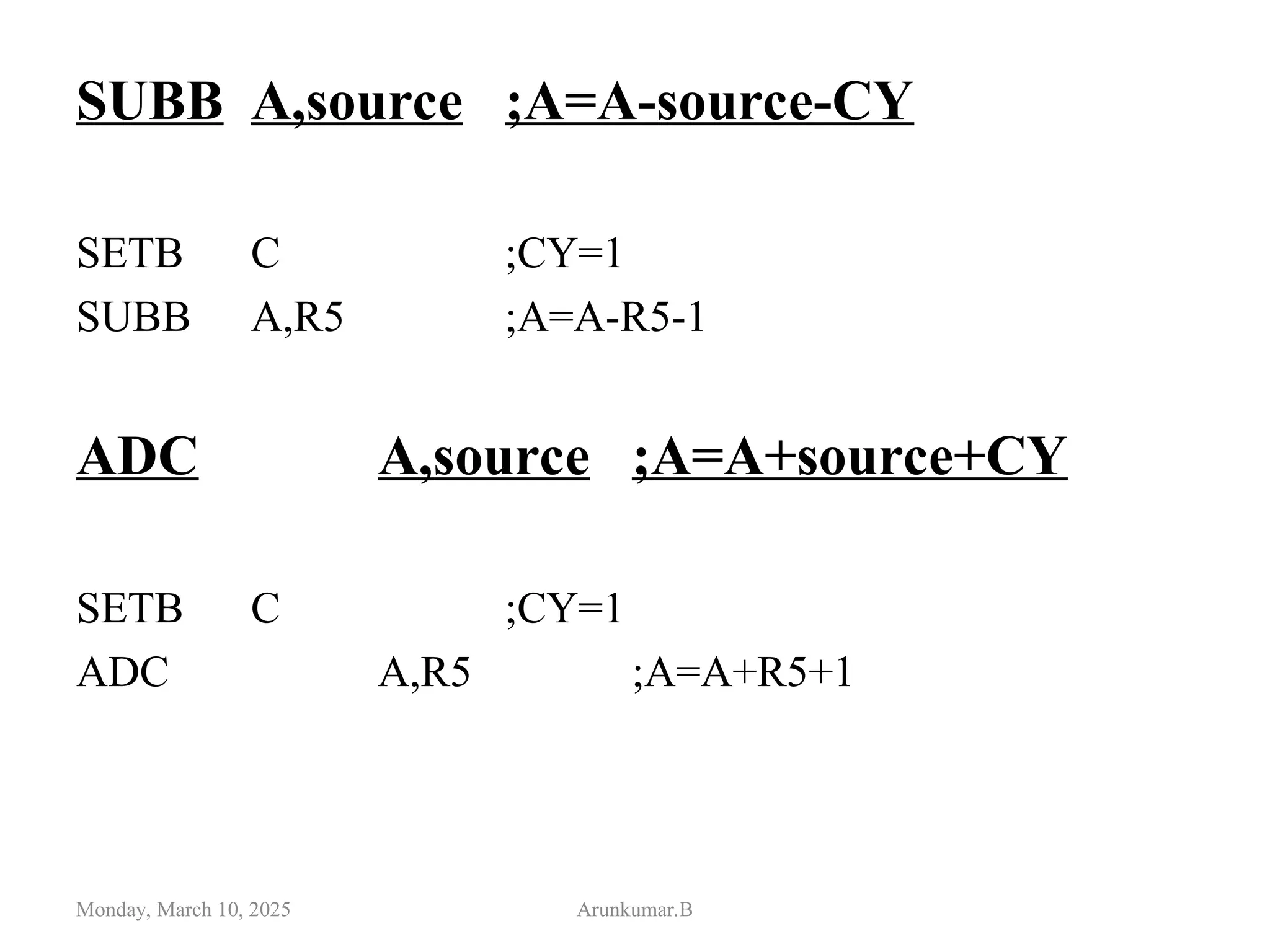 SUBB A,source ;A=A-source-CY
SETB C ;CY=1
SUBB A,R5 ;A=A-R5-1
ADC A,source ;A=A+source+CY
SETB C ;CY=1
ADC A,R5 ;A=A+R5+1
Monday, March 10, 2025 Arunkumar.B
 