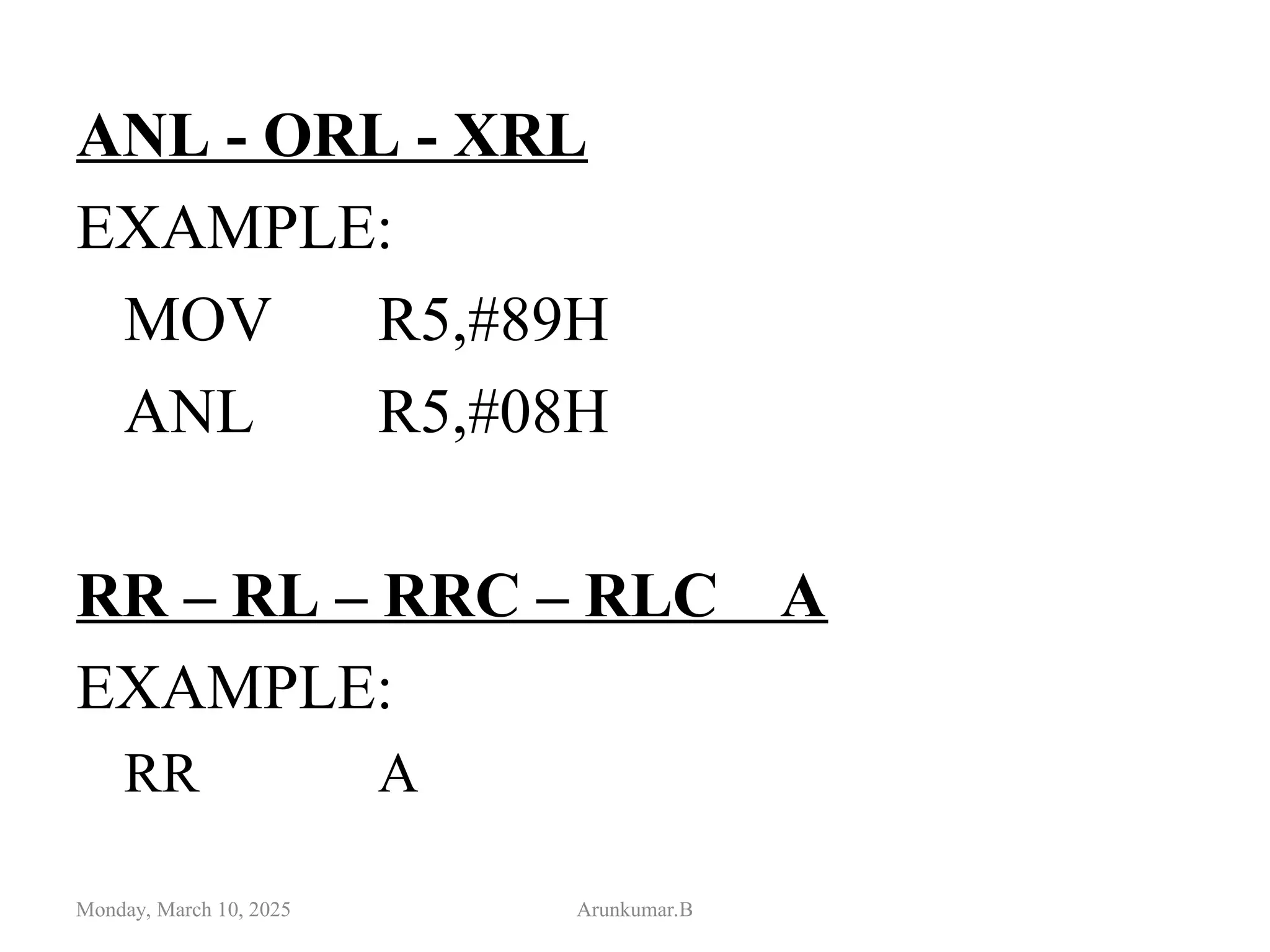 ANL - ORL - XRL
EXAMPLE:
MOV R5,#89H
ANL R5,#08H
RR – RL – RRC – RLC A
EXAMPLE:
RR A
Monday, March 10, 2025 Arunkumar.B
 