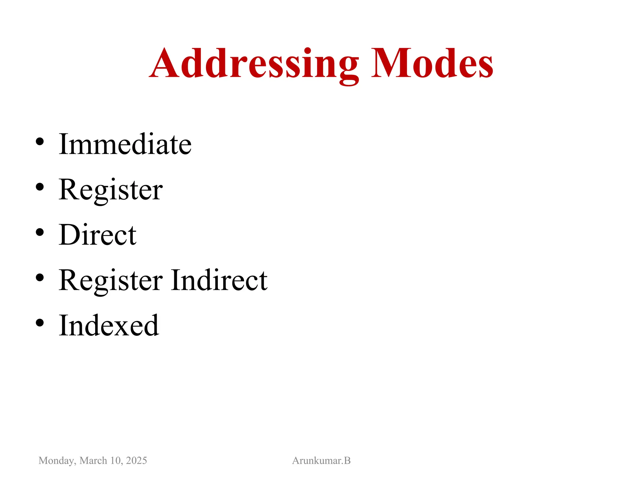 Addressing Modes
• Immediate
• Register
• Direct
• Register Indirect
• Indexed
Monday, March 10, 2025 Arunkumar.B
 