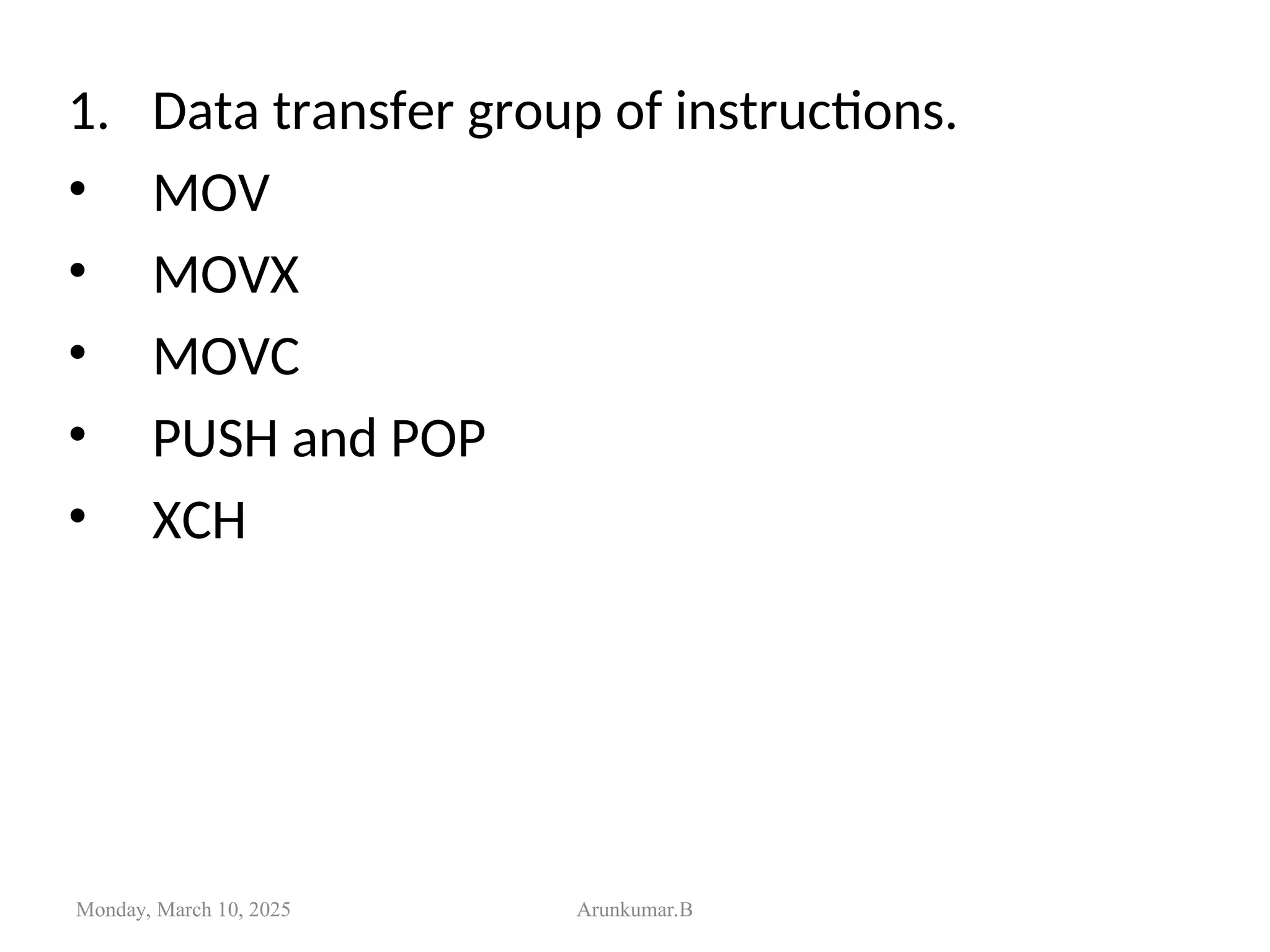 1. Data transfer group of instructions.
• MOV
• MOVX
• MOVC
• PUSH and POP
• XCH
Monday, March 10, 2025 Arunkumar.B
 