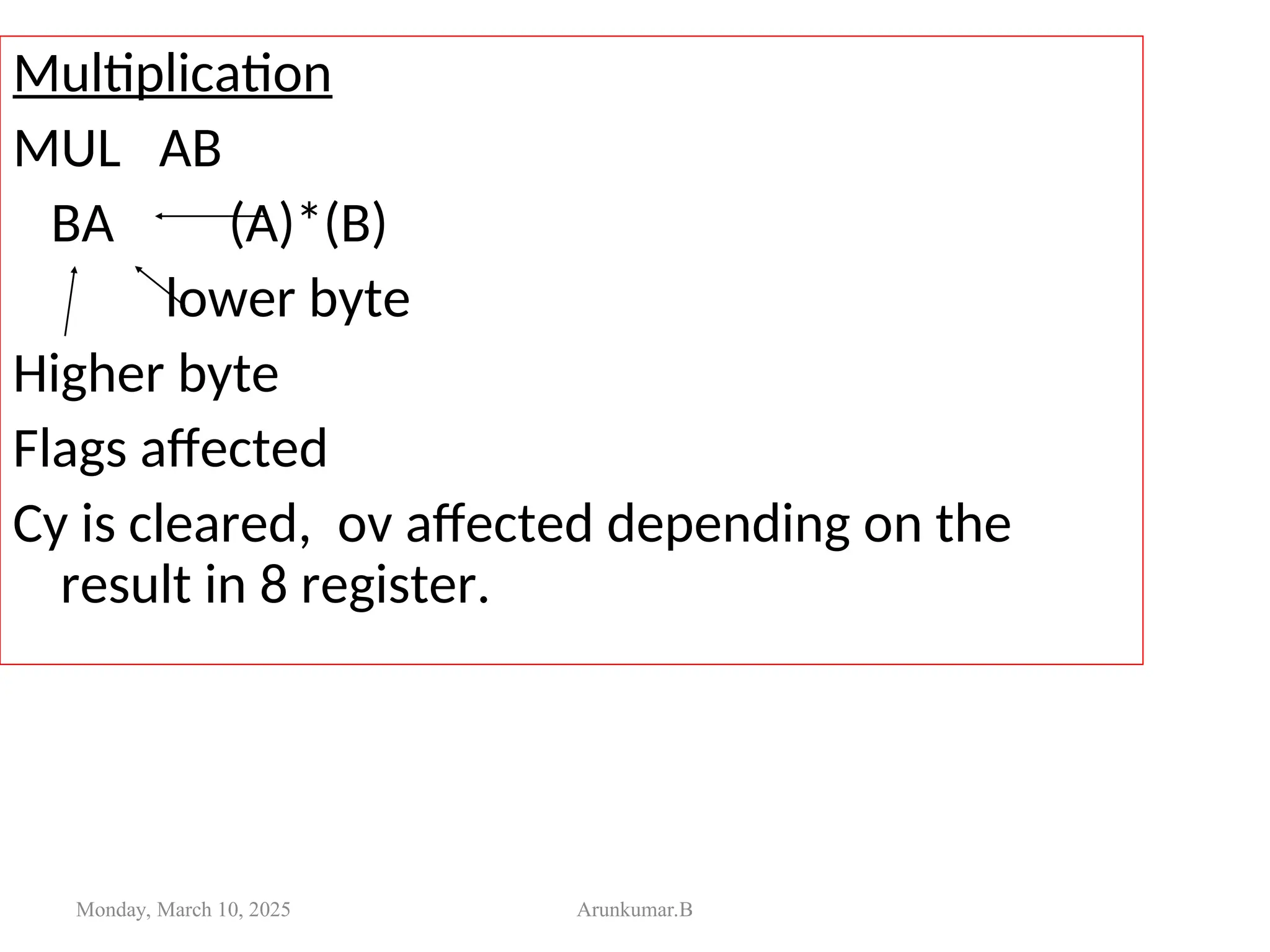 Multiplication
MUL AB
BA (A)*(B)
lower byte
Higher byte
Flags affected
Cy is cleared, ov affected depending on the
result in 8 register.
Monday, March 10, 2025 Arunkumar.B
 
