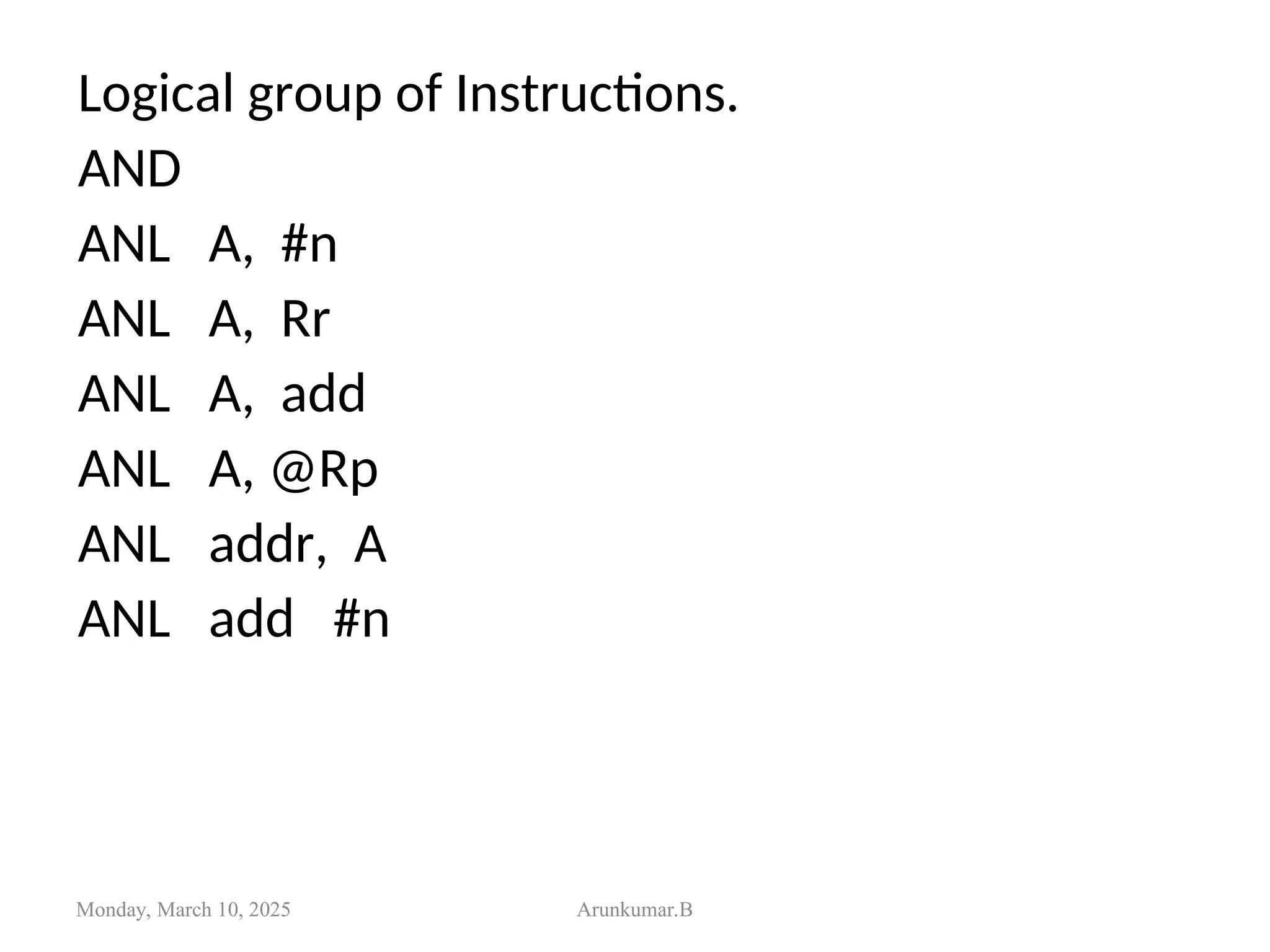 Logical group of Instructions.
AND
ANL A, #n
ANL A, Rr
ANL A, add
ANL A, @Rp
ANL addr, A
ANL add #n
Monday, March 10, 2025 Arunkumar.B
 
