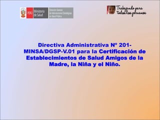 Directiva Administrativa Nº 201-
MINSA/DGSP-V.01 para la Certificación de
Establecimientos de Salud Amigos de la
Madre, la Niña y el Niño.
 