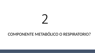 2
COMPONENTE METABÓLICO O RESPIRATORIO?
 
