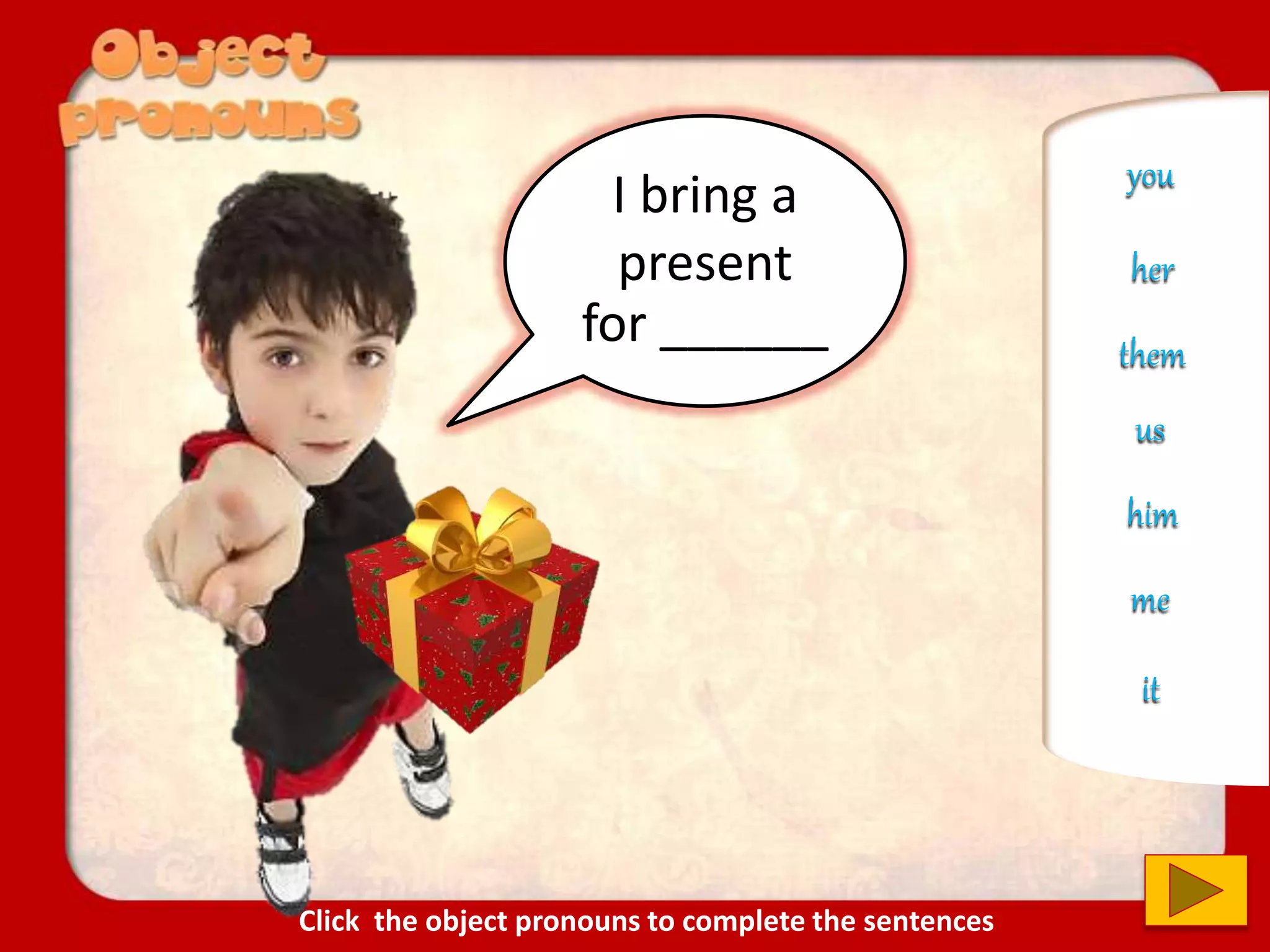 I bring a
present
for ______
you
us
him
her
it
me
them
Click the object pronouns to complete the sentences
 