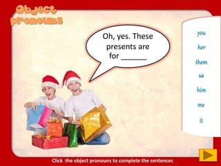 Oh, yes. These
presents are
for ______
us
you
him
her
it
me
them
Click the object pronouns to complete the sentences
 