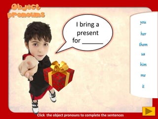 I bring a
present
for ______
you
us
him
her
it
me
them
Click the object pronouns to complete the sentences
 