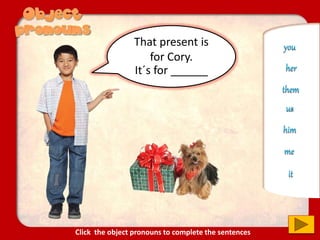 That present is
for Cory.
It´s for ______
it
us
you
him
them
her
me
Click the object pronouns to complete the sentences
 