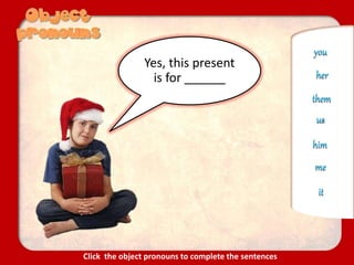 Yes, this present
is for ______
me
us
you
it
them
her
him
Click the object pronouns to complete the sentences
 