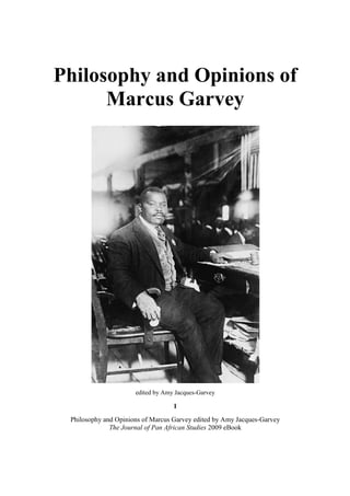 Philosophy and Opinions of
      Marcus Garvey




                      edited by Amy Jacques-Garvey

                                   1
 Philosophy and Opinions of Marcus Garvey edited by Amy Jacques-Garvey
              The Journal of Pan African Studies 2009 eBook
 