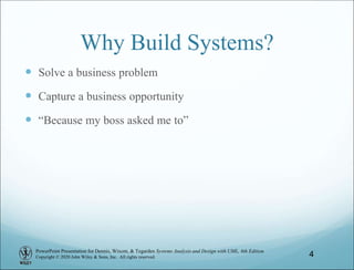PowerPoint Presentation for Dennis, Wixom, & Tegarden Systems Analysis and Design with UML, 6th Edition
Copyright © 2020 John Wiley & Sons, Inc. All rights reserved.
Why Build Systems?
 Solve a business problem
 Capture a business opportunity
 “Because my boss asked me to”
4
 