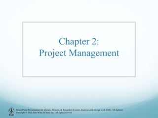 PowerPoint Presentation for Dennis, Wixom, & Tegarden Systems Analysis and Design with UML, 5th Edition
Copyright © 2015 John Wiley & Sons, Inc. All rights reserved.
Chapter 2:
Project Management
 