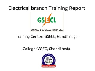 Electrical branch Training Report
Training Center: GSECL, Gandhinagar
College: VGEC, Chandkheda
 