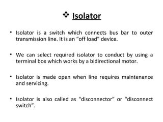  Isolator
• Isolator is a switch which connects bus bar to outer
transmission line. It is an “off load” device.
• We can ...