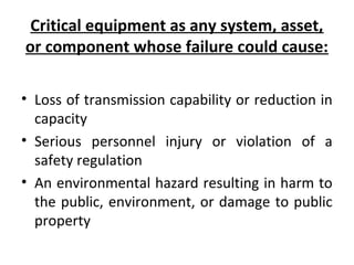 Critical equipment as any system, asset,
or component whose failure could cause:
• Loss of transmission capability or redu...