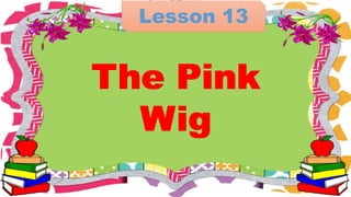 Lesson 13
The Pink
Wig
The Pink
Wig
 