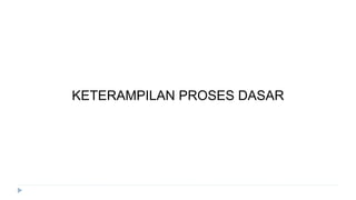 KETERAMPILAN PROSES DASAR
 