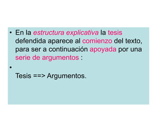 • En la estructura explicativa la tesis
defendida aparece al comienzo del texto,
para ser a continuación apoyada por una
serie de argumentos :
•
Tesis ==> Argumentos.
 
