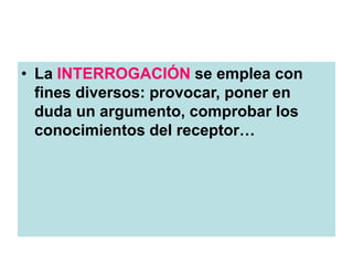 • La INTERROGACIÓN se emplea con
fines diversos: provocar, poner en
duda un argumento, comprobar los
conocimientos del receptor…
 
