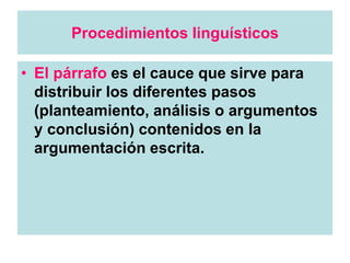 Procedimientos linguísticos
• El párrafo es el cauce que sirve para
distribuir los diferentes pasos
(planteamiento, análisis o argumentos
y conclusión) contenidos en la
argumentación escrita.
 
