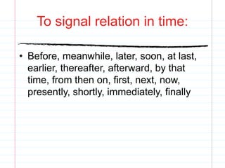 To signal relation in time:
• Before, meanwhile, later, soon, at last,
earlier, thereafter, afterward, by that
time, from then on, first, next, now,
presently, shortly, immediately, finally
 