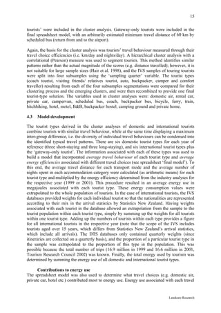 15

tourists’ were included in the cluster analysis. Gateway-only tourists were included in the
final spreadsheet model, with an arbitrarily estimated minimum travel distance of 60 km by
scheduled bus (return from and to the airport).

Again, the basis for the cluster analysis was tourists’ travel behaviour measured through their
travel choice efficiencies (i.e. km/day and nights/day). A hierarchical cluster analysis with a
correlational (Pearson) measure was used to segment tourists. This method identifies similar
patterns rather than the actual magnitude of the scores (e.g. distance travelled); however, it is
not suitable for large sample sizes (Hair et al. 1998), and the IVS samples of touring tourists
were split into four subsamples using the ‘sampling quarter’ variable. The tourist types
(coach tourist, visiting friends/ relatives tourist, auto, backpacker, camper and comfort
traveller) resulting from each of the four subsamples segmentations were compared for their
clustering process and the emerging clusters, and were then recombined to provide one final
tourist-type solution. The variables used in cluster analyses were: domestic air, rental car,
private car, campervan, scheduled bus, coach, backpacker bus, bicycle, ferry, train,
hitchhiking, hotel, motel, B&B, backpacker hostel, camping ground and private home.

4.3   Model development

The tourist types derived in the cluster analyses of domestic and international tourists
combine tourists with similar travel behaviour, while at the same time displaying a maximum
inter-group difference, i.e. the diversity of individual travel behaviours can be condensed into
the identified typical travel patterns. There are six domestic tourist types for each year of
reference (three short-staying and three long-staying), and six international tourist types plus
the ‘gateway-only tourist’. The information associated with each of these types was used to
build a model that incorporated average travel behaviour of each tourist type and average
energy efficiencies associated with different travel choices (see spreadsheet ‘final model’). To
this end, the average travel distance for each transport mode and the average number of
nights spent in each accommodation category were calculated (as arithmetic means) for each
tourist type and multiplied by the energy efficiency determined from the industry analyses for
the respective year (1999 or 2001). This procedure resulted in an average energy use in
megajoules associated with each tourist type. These energy consumption values were
extrapolated to the whole population of tourists. In the case of international tourists, the IVS
databases provided weights for each individual tourist so that the nationalities are represented
according to their mix in the arrival statistics by Statistics New Zealand. Having weights
associated with each tourist in the database allowed an extrapolation from the sample to the
tourist population within each tourist type, simply by summing up the weights for all tourists
within one tourist type. Adding up the numbers of tourists within each type provides a figure
for all international tourists in the respective year (note that the scope of the IVS includes
tourists aged over 15 years, which differs from Statistics New Zealand’s arrival statistics,
which include all arrivals). The DTS databases only contained quarterly weights (since
itineraries are collected on a quarterly basis), and the proportion of a particular tourist type in
the sample was extrapolated to the proportion of this type in the population. This was
possible because the total number of trips (16.9 million in 1999 and 16.6 million in 2001,
Tourism Research Council 2002) was known. Finally, the total energy used by tourism was
determined by summing the energy use of all domestic and international tourist types.

      Contributions to energy use
The spreadsheet model was also used to determine what travel choices (e.g. domestic air,
private car, hotel etc.) contributed most to energy use. Energy use associated with each travel


                                                                                    Landcare Research
 