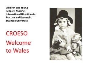 Children and Young
People’s Nursing:
International Directions in
Practice and Research .
Swansea University
CROESO
Welcome
to Wales
 