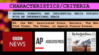 CHARACTERISTICS/CRITERIA
 SEVERAL POWERFUL AND INFLUENTIAL MEDIA OUTLETS
WITH AN INTERNATIONAL REACH
EX: the BBC, Associated Press, Reuters, The New
York Times, The Times, or Agence France-Presse.
 