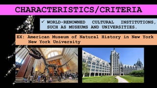  WORLD-RENOWNED CULTURAL INSTITUTIONS,
SUCH AS MUSEUMS AND UNIVERSITIES.
EX: American Museum of Natural History in New York
New York University
CHARACTERISTICS/CRITERIA
 