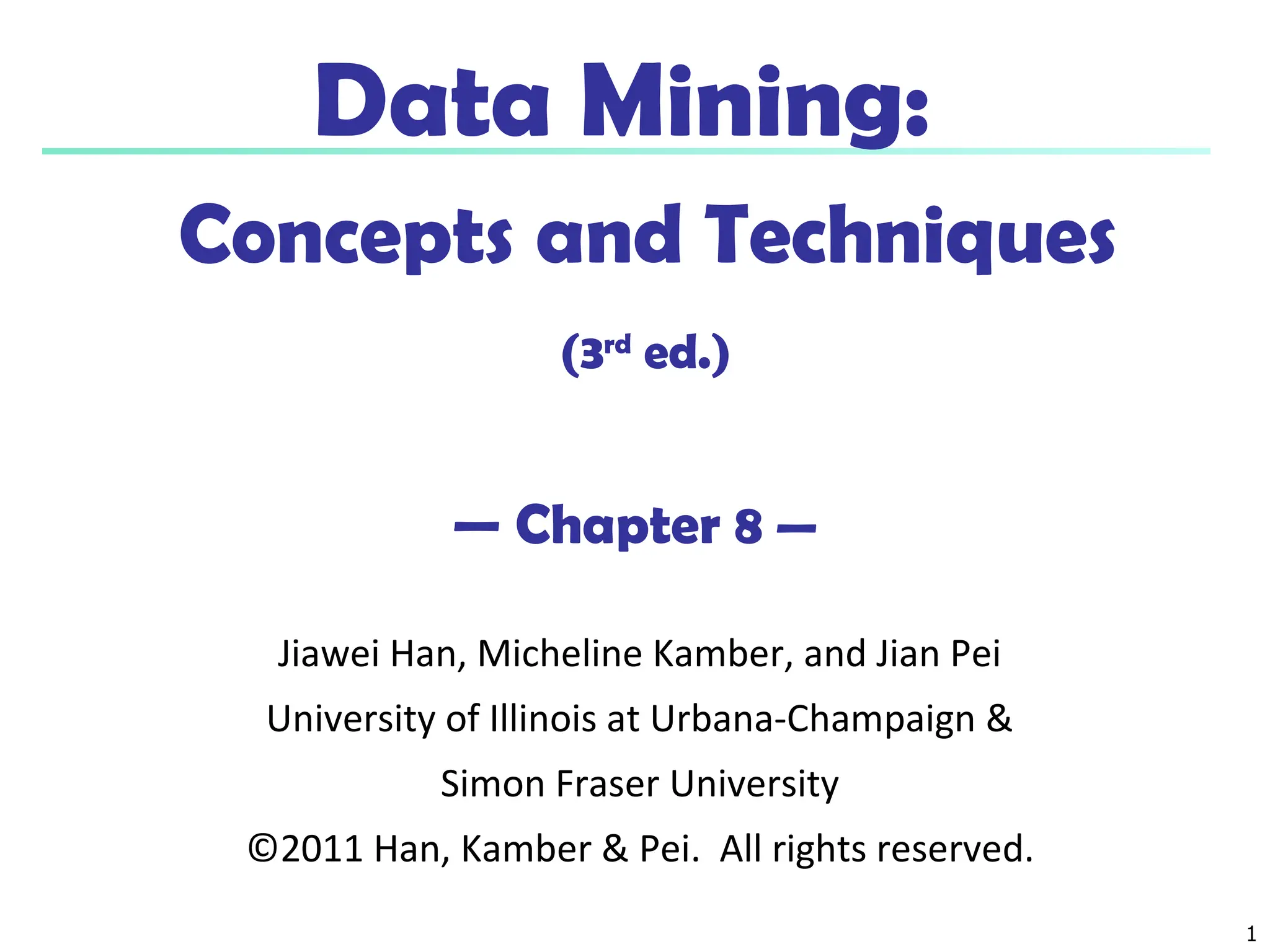 1
Data Mining:
Concepts and Techniques
(3rd
ed.)
— Chapter 8 —
Jiawei Han, Micheline Kamber, and Jian Pei
University of Illinois at Urbana-Champaign &
Simon Fraser University
©2011 Han, Kamber & Pei. All rights reserved.
 