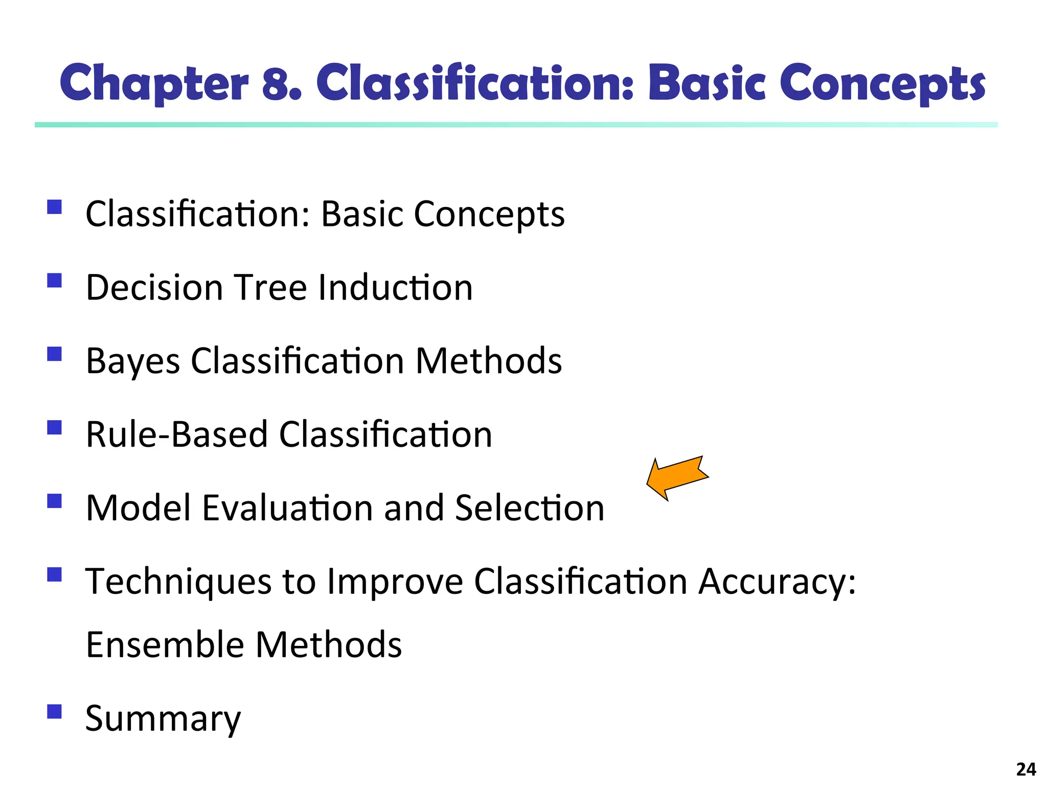 24
Chapter 8. Classification: Basic Concepts
 Classification: Basic Concepts
 Decision Tree Induction
 Bayes Classification Methods
 Rule-Based Classification
 Model Evaluation and Selection
 Techniques to Improve Classification Accuracy:
Ensemble Methods
 Summary
 