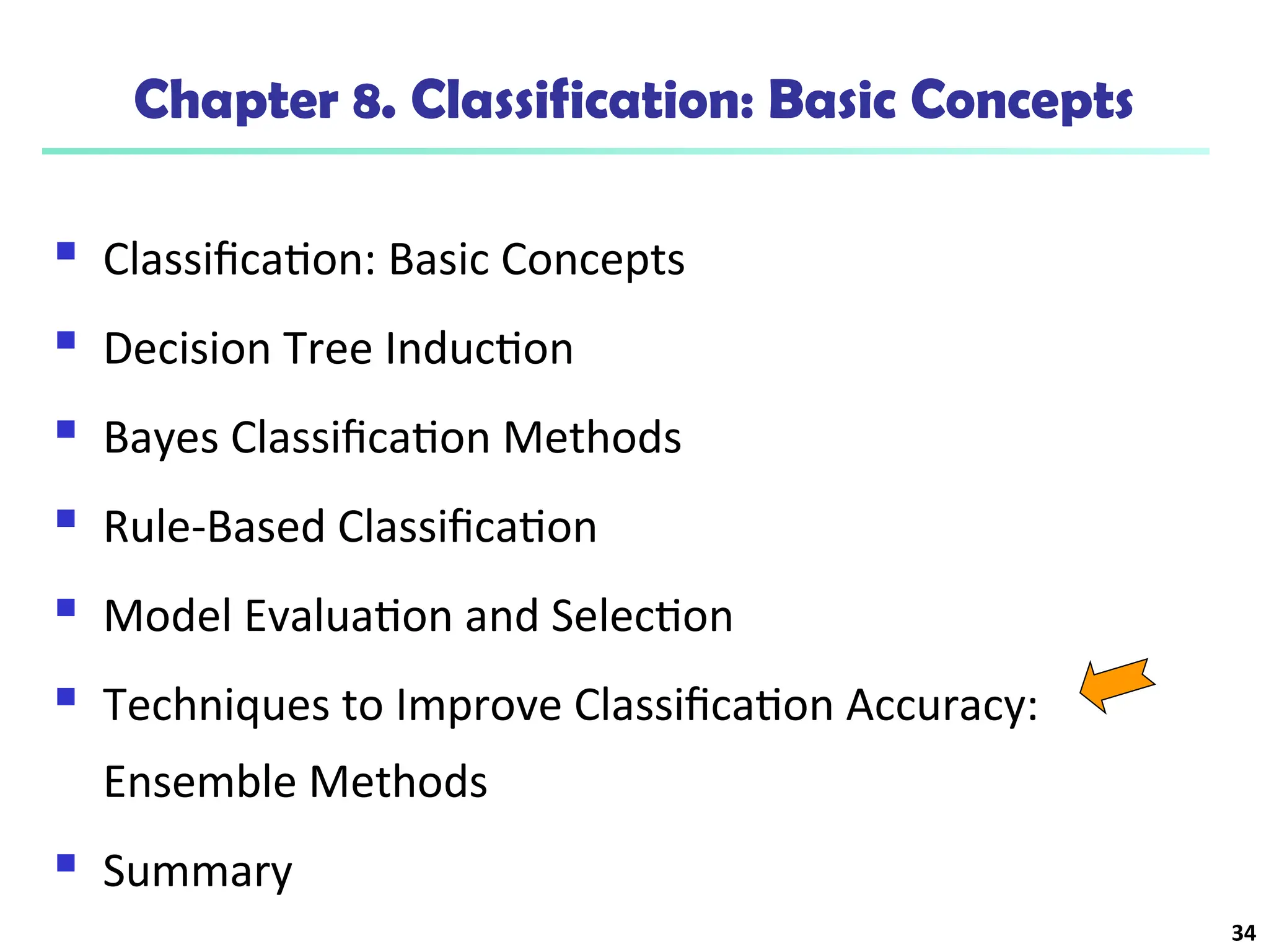34
Chapter 8. Classification: Basic Concepts
 Classification: Basic Concepts
 Decision Tree Induction
 Bayes Classification Methods
 Rule-Based Classification
 Model Evaluation and Selection
 Techniques to Improve Classification Accuracy:
Ensemble Methods
 Summary
 