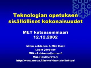 Teknologian opetuksen
sisällölliset kokonaisuudet
MET kutsuseminaari
12.12.2002
Miika Lehtonen & Miia Hast
Lapin yliopisto
Miika.Lehtonen@urova.fi
Miia.Hast@urova.fi
http://www.urova.fi/home/hkunta/milehton/
 