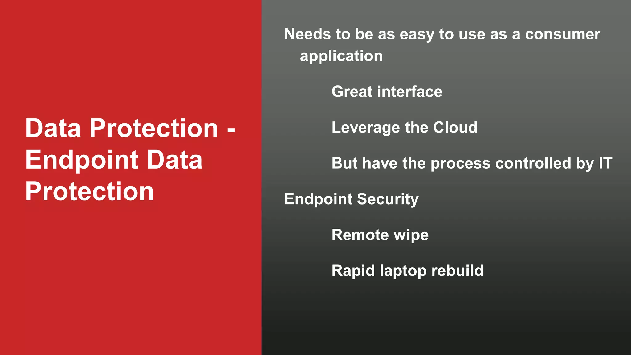 Data Protection -
Endpoint Data
Protection
Needs to be as easy to use as a consumer
application
Great interface
Leverage the Cloud
But have the process controlled by IT
Endpoint Security
Remote wipe
Rapid laptop rebuild
 