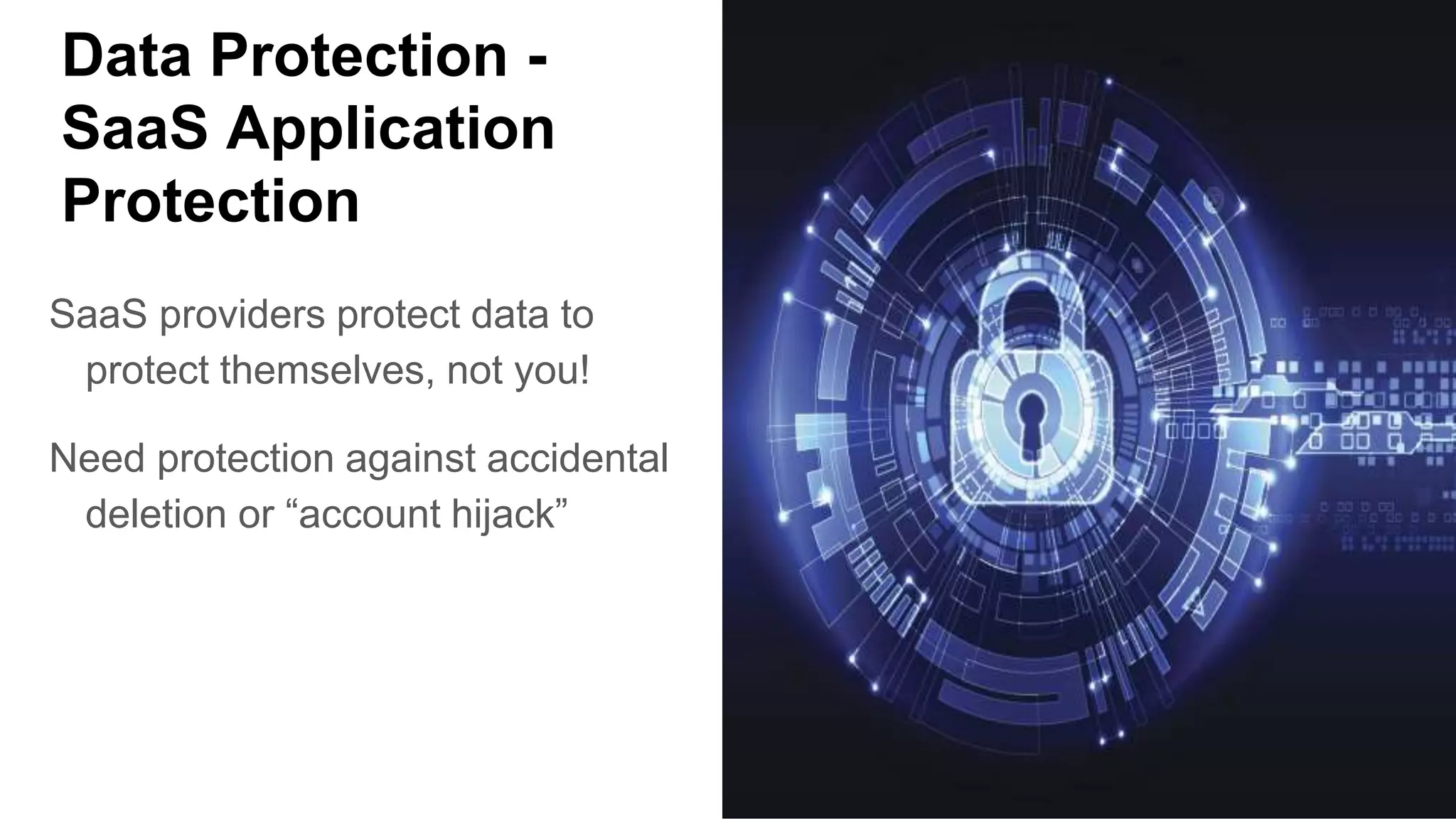 Data Protection -
SaaS Application
Protection
SaaS providers protect data to
protect themselves, not you!
Need protection against accidental
deletion or “account hijack”
 