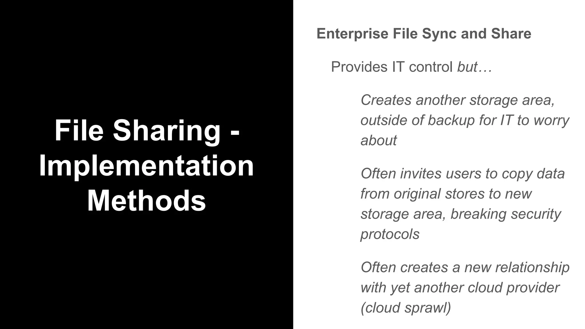 File Sharing -
Implementation
Methods
Enterprise File Sync and Share
Provides IT control but…
Creates another storage area,
outside of backup for IT to worry
about
Often invites users to copy data
from original stores to new
storage area, breaking security
protocols
Often creates a new relationship
with yet another cloud provider
(cloud sprawl)
 